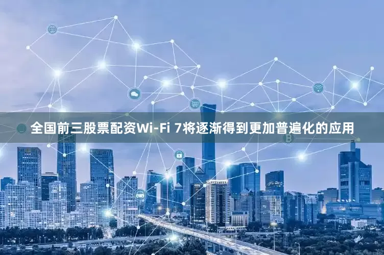 全国前三股票配资Wi-Fi 7将逐渐得到更加普遍化的应用