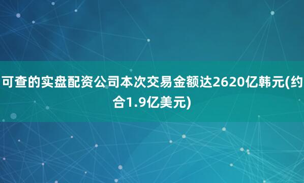 可查的实盘配资公司本次交易金额达2620亿韩元(约合1.9亿美元)