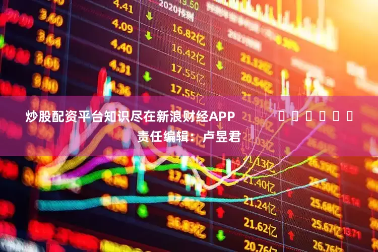 炒股配资平台知识尽在新浪财经APP            						责任编辑：卢昱君
