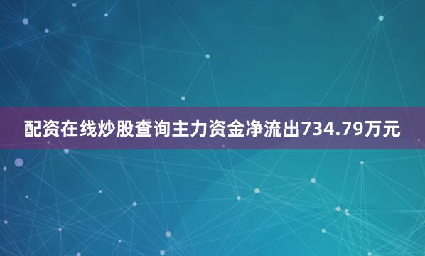 配资在线炒股查询主力资金净流出734.79万元