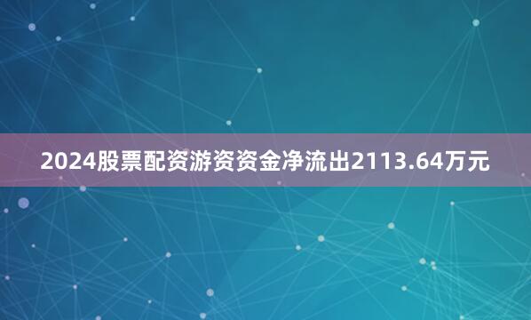 2024股票配资游资资金净流出2113.64万元