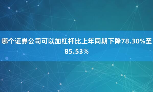 哪个证券公司可以加杠杆比上年同期下降78.30%至85.53%