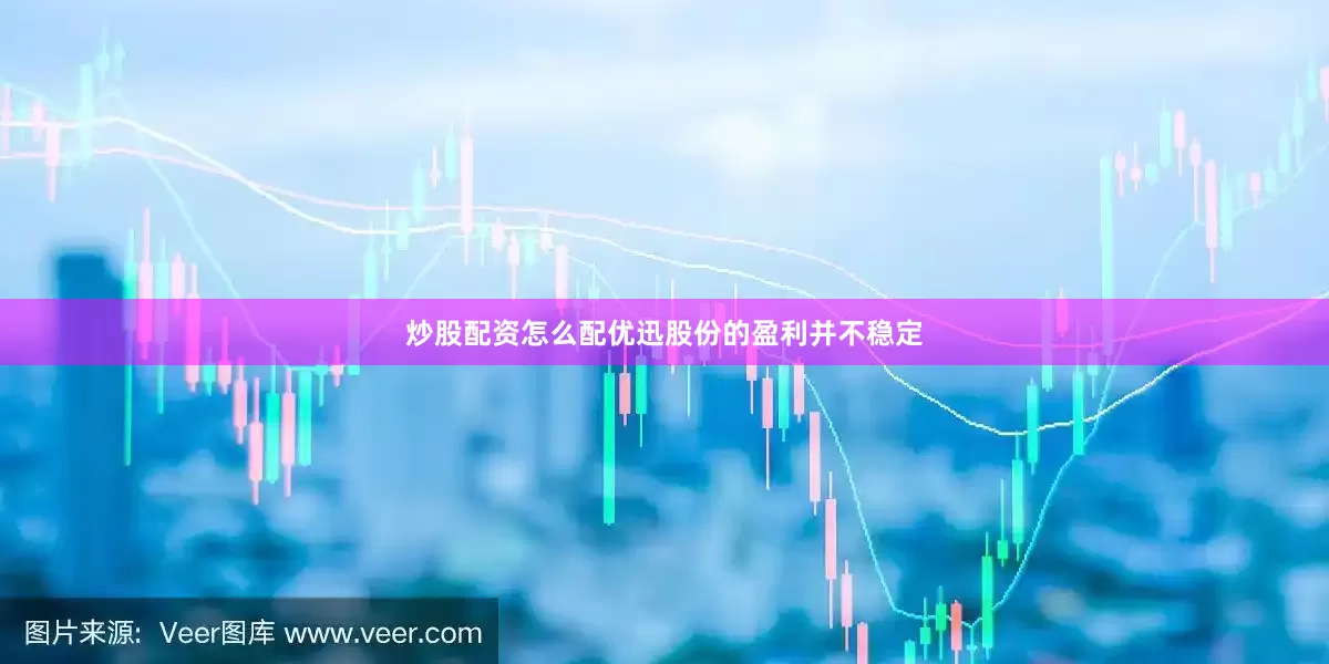 炒股配资怎么配优迅股份的盈利并不稳定