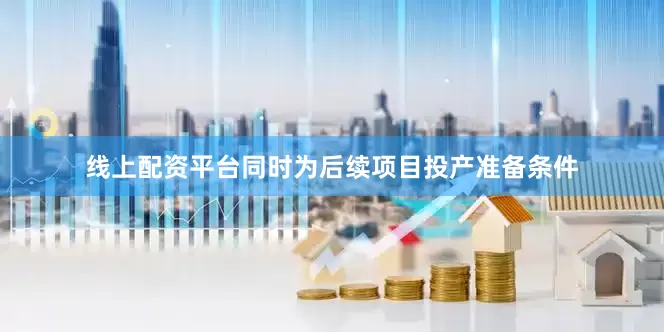 线上配资平台同时为后续项目投产准备条件
