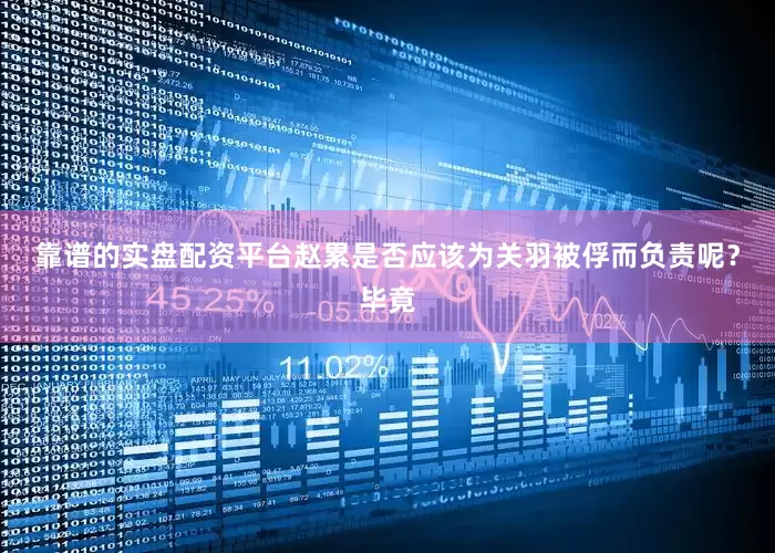 靠谱的实盘配资平台赵累是否应该为关羽被俘而负责呢？毕竟
