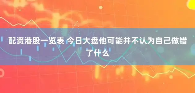配资港股一览表 今日大盘他可能并不认为自己做错了什么